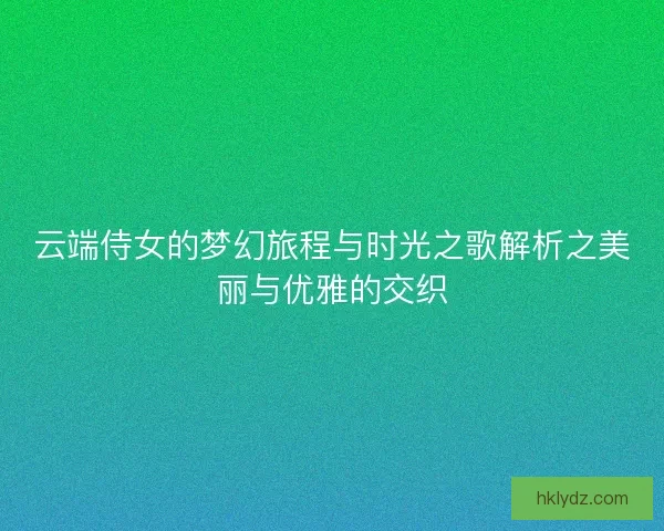 云端侍女的梦幻旅程与时光之歌解析之美丽与优雅的交织