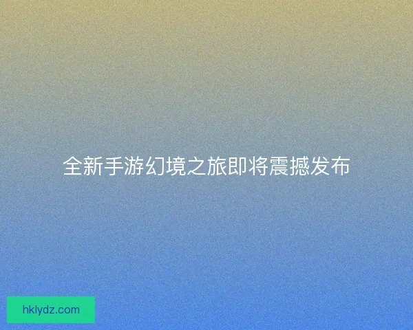 全新手游幻境之旅即将震撼发布