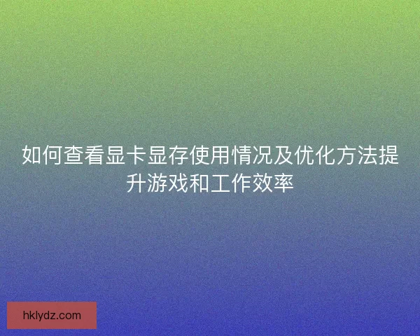 如何查看显卡显存使用情况及优化方法提升游戏和工作效率