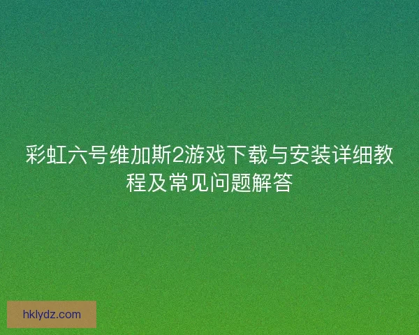 彩虹六号维加斯2游戏下载与安装详细教程及常见问题解答