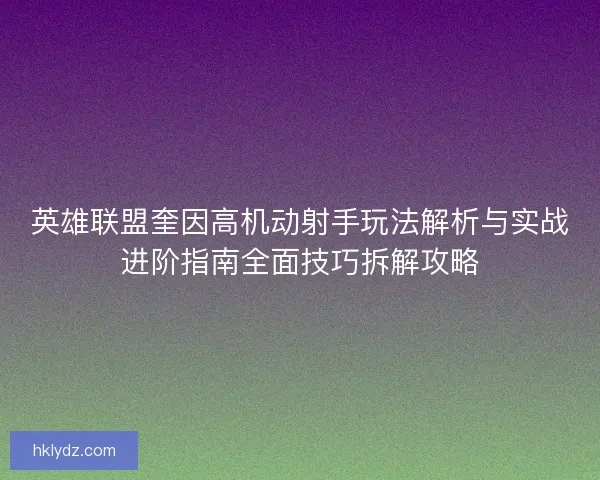 英雄联盟奎因高机动射手玩法解析与实战进阶指南全面技巧拆解攻略