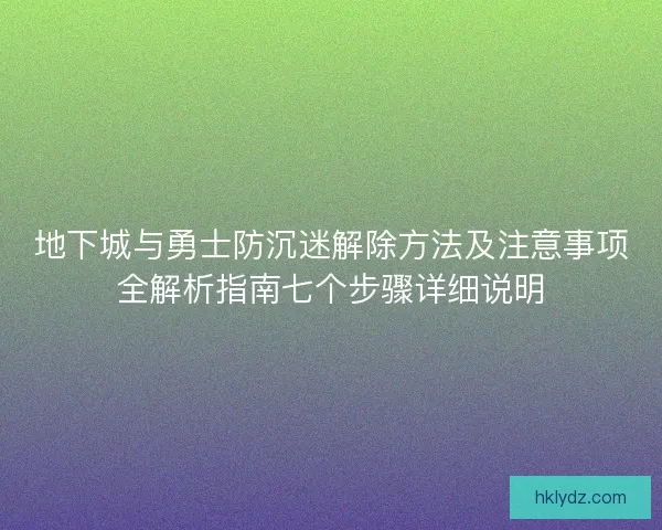 地下城与勇士防沉迷解除方法及注意事项全解析指南七个步骤详细说明