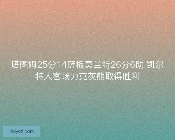 塔图姆25分14篮板莫兰特26分6助 凯尔特人客场力克灰熊取得胜利