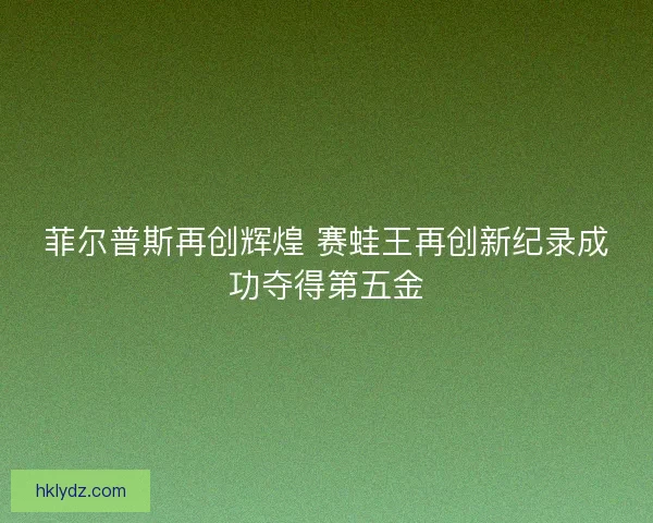 菲尔普斯再创辉煌 赛蛙王再创新纪录成功夺得第五金