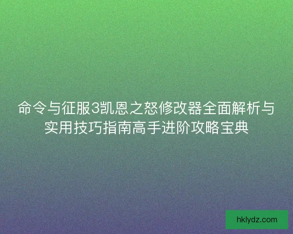 命令与征服3凯恩之怒修改器全面解析与实用技巧指南高手进阶攻略宝典