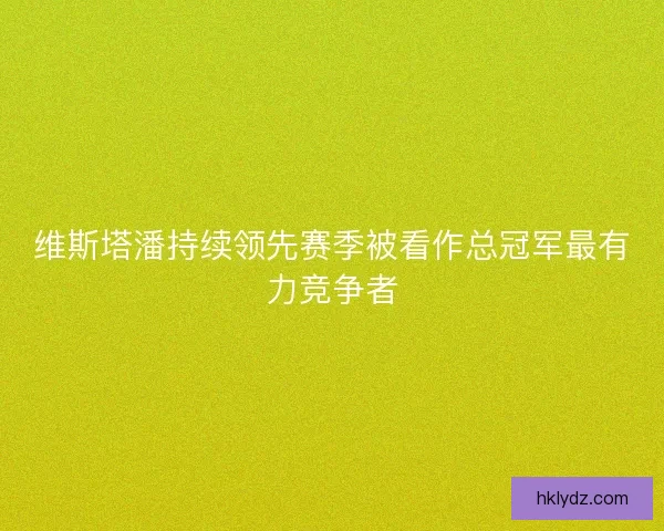 维斯塔潘持续领先赛季被看作总冠军最有力竞争者