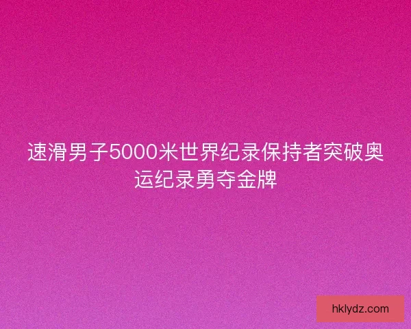速滑男子5000米世界纪录保持者突破奥运纪录勇夺金牌