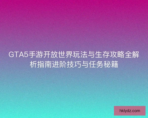 GTA5手游开放世界玩法与生存攻略全解析指南进阶技巧与任务秘籍