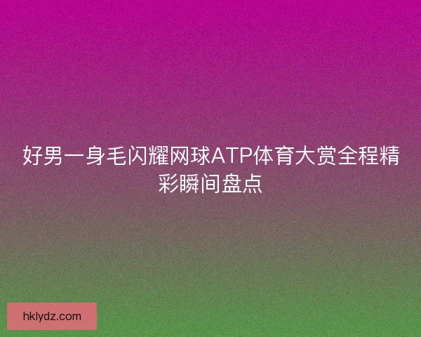 好男一身毛闪耀网球ATP体育大赏全程精彩瞬间盘点