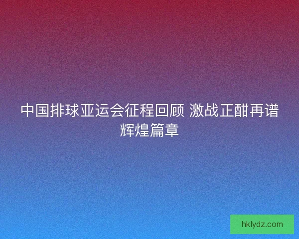 中国排球亚运会征程回顾 激战正酣再谱辉煌篇章