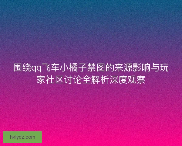 围绕qq飞车小橘子禁图的来源影响与玩家社区讨论全解析深度观察