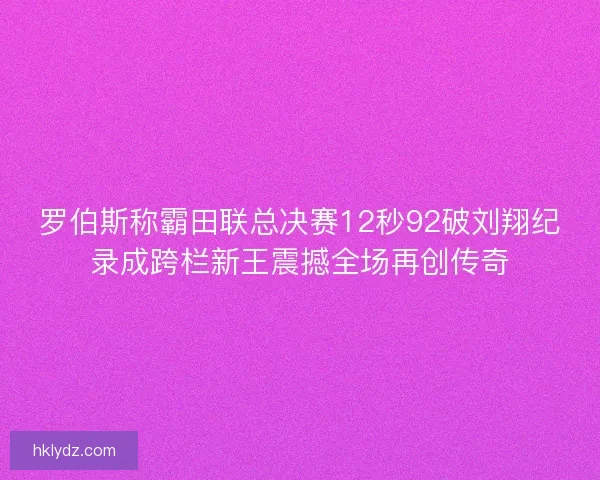 罗伯斯称霸田联总决赛12秒92破刘翔纪录成跨栏新王震撼全场再创传奇