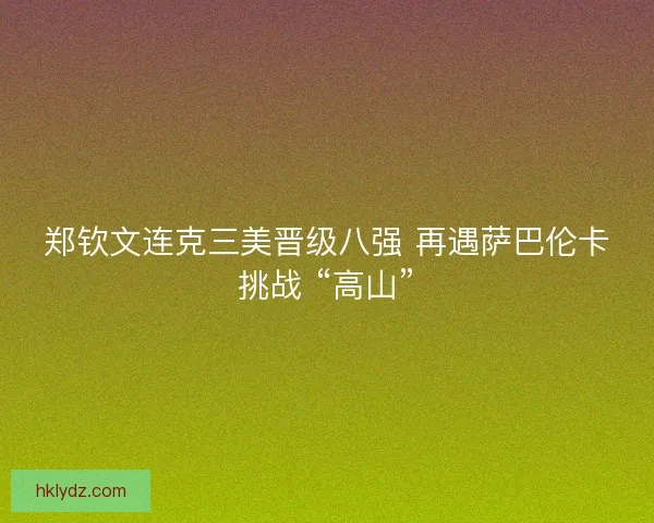 郑钦文连克三美晋级八强 再遇萨巴伦卡挑战 “高山”