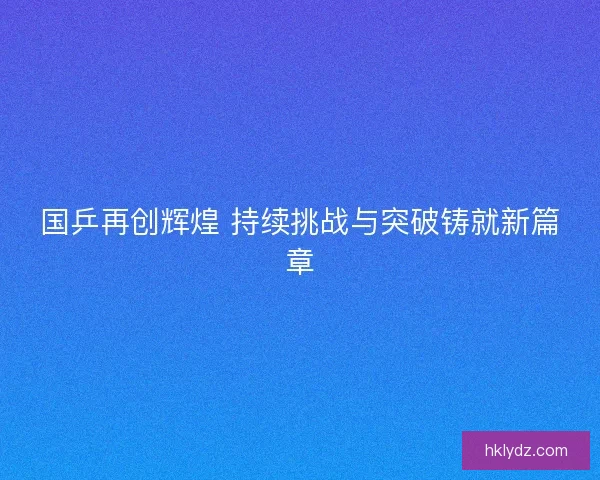 国乒再创辉煌 持续挑战与突破铸就新篇章