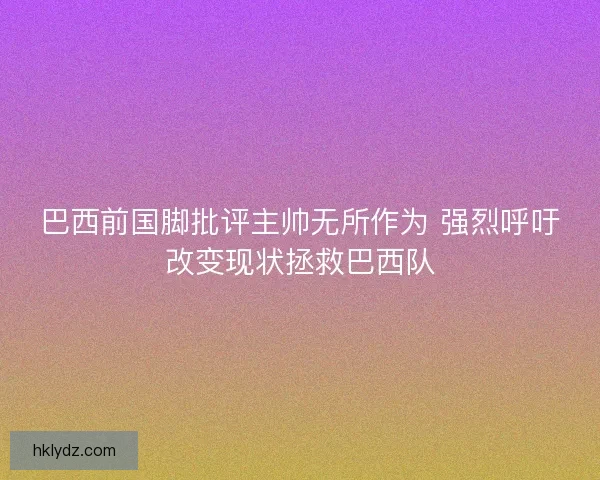 巴西前国脚批评主帅无所作为 强烈呼吁改变现状拯救巴西队