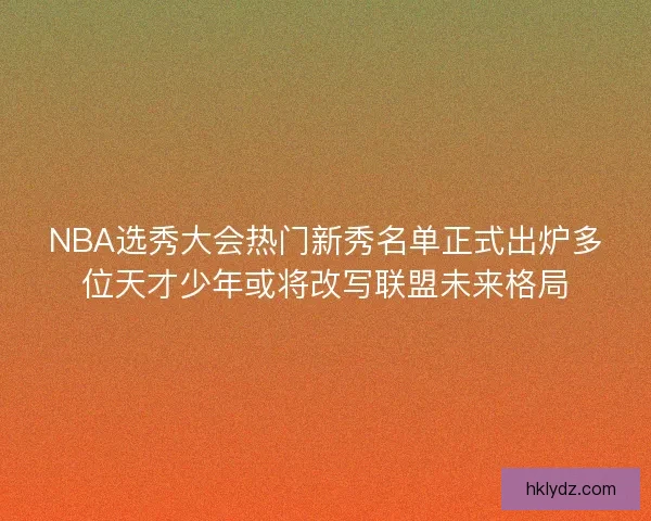 NBA选秀大会热门新秀名单正式出炉多位天才少年或将改写联盟未来格局