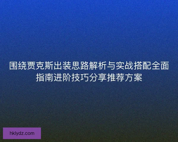 围绕贾克斯出装思路解析与实战搭配全面指南进阶技巧分享推荐方案