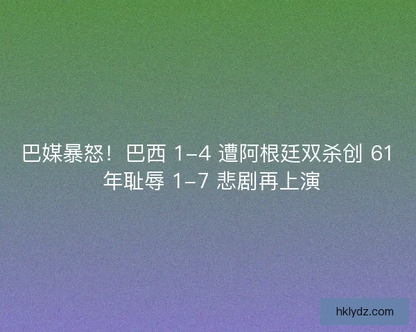 巴媒暴怒！巴西 1-4 遭阿根廷双杀创 61 年耻辱 1-7 悲剧再上演