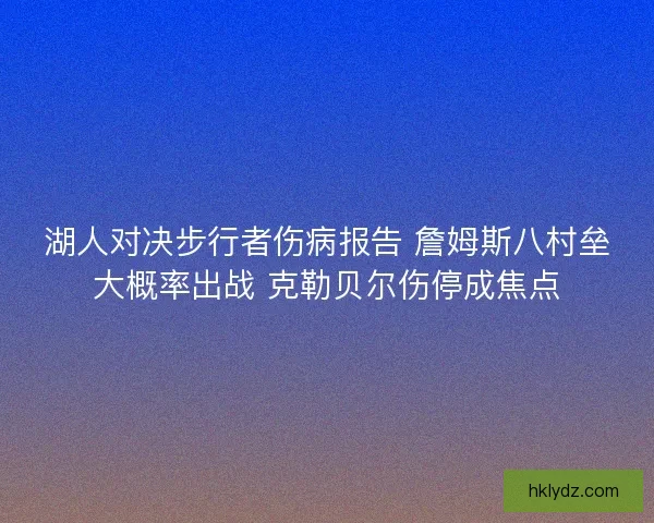 湖人对决步行者伤病报告 詹姆斯八村垒大概率出战 克勒贝尔伤停成焦点