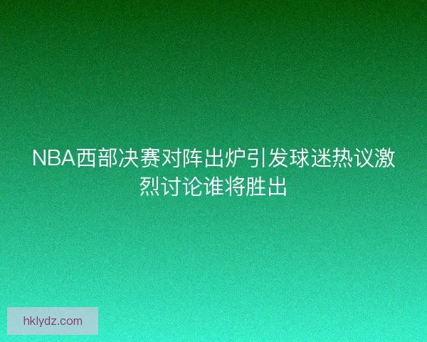 NBA西部决赛对阵出炉引发球迷热议激烈讨论谁将胜出