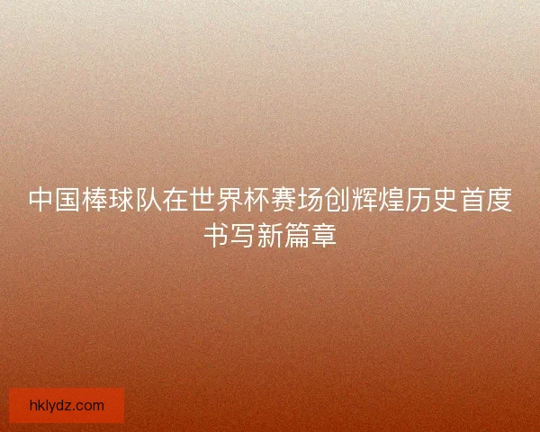 中国棒球队在世界杯赛场创辉煌历史首度书写新篇章