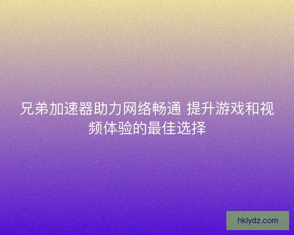 兄弟加速器助力网络畅通 提升游戏和视频体验的最佳选择