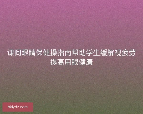 课间眼睛保健操指南帮助学生缓解视疲劳提高用眼健康