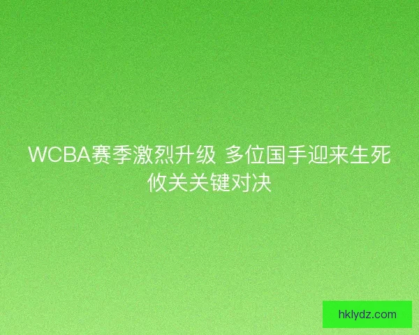 WCBA赛季激烈升级 多位国手迎来生死攸关关键对决