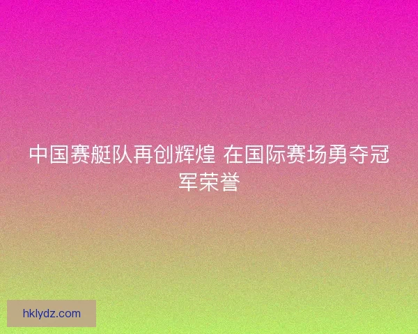 中国赛艇队再创辉煌 在国际赛场勇夺冠军荣誉