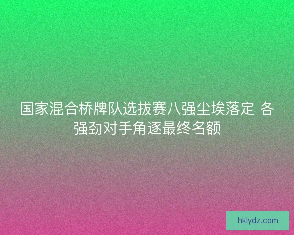 国家混合桥牌队选拔赛八强尘埃落定 各强劲对手角逐最终名额